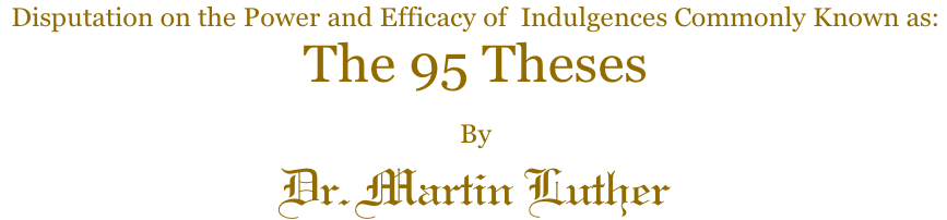 Disputation on the Power and Efficacy of  Indulgences Commonly Known as:   The 95 Theses By  Dr. Martin Luther